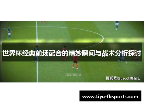世界杯经典前场配合的精妙瞬间与战术分析探讨