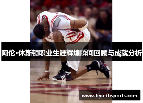 阿伦·休斯顿职业生涯辉煌瞬间回顾与成就分析