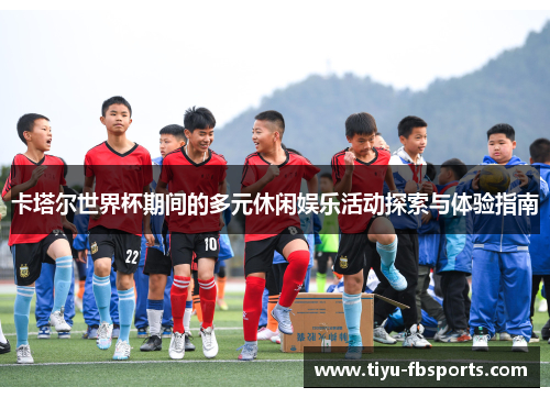 卡塔尔世界杯期间的多元休闲娱乐活动探索与体验指南