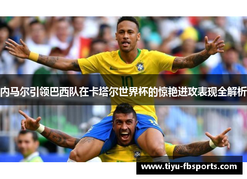 内马尔引领巴西队在卡塔尔世界杯的惊艳进攻表现全解析