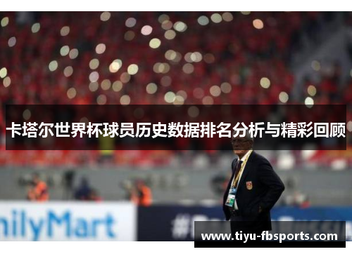 卡塔尔世界杯球员历史数据排名分析与精彩回顾