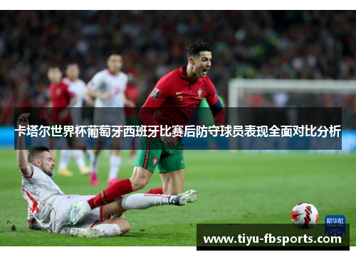 卡塔尔世界杯葡萄牙西班牙比赛后防守球员表现全面对比分析