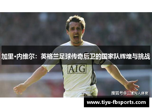 加里·内维尔：英格兰足球传奇后卫的国家队辉煌与挑战