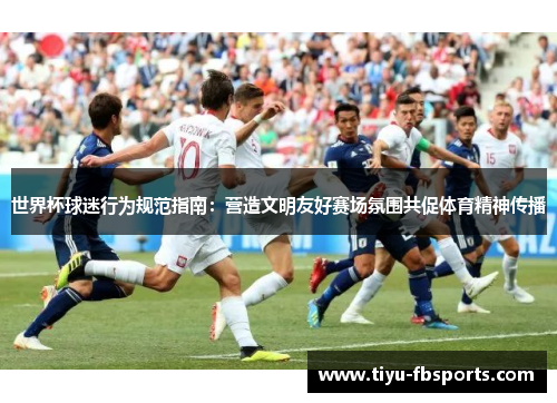 世界杯球迷行为规范指南：营造文明友好赛场氛围共促体育精神传播