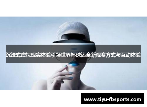 沉浸式虚拟现实体验引领世界杯球迷全新观赛方式与互动体验