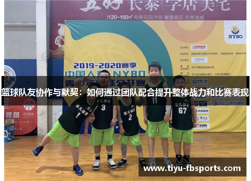 篮球队友协作与默契：如何通过团队配合提升整体战力和比赛表现
