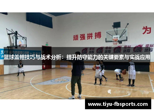 篮球盖帽技巧与战术分析：提升防守能力的关键要素与实战应用