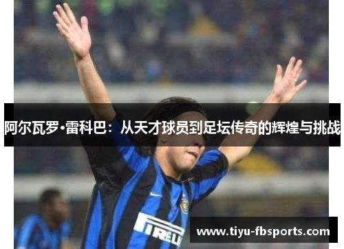 阿尔瓦罗·雷科巴：从天才球员到足坛传奇的辉煌与挑战