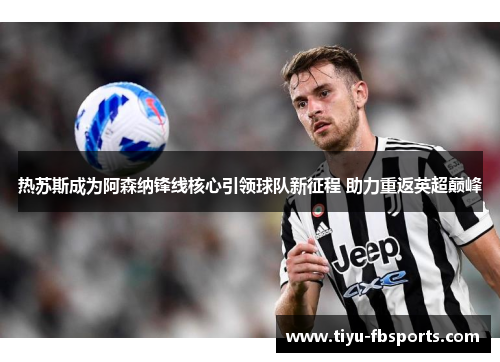 热苏斯成为阿森纳锋线核心引领球队新征程 助力重返英超巅峰