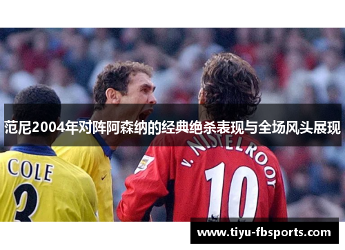 范尼2004年对阵阿森纳的经典绝杀表现与全场风头展现