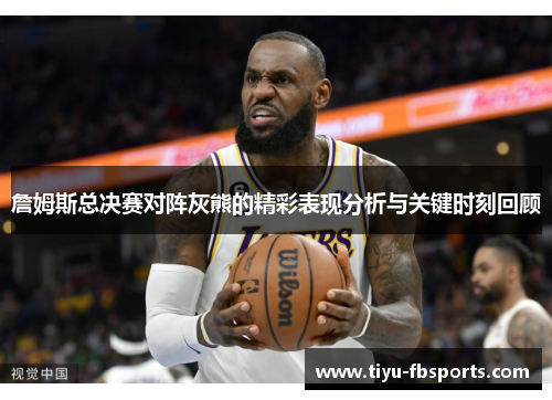 詹姆斯总决赛对阵灰熊的精彩表现分析与关键时刻回顾