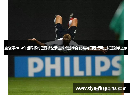 克洛泽2014年世界杯对巴西破纪录进球成就传奇 终结德国足坛历史长短射手之争