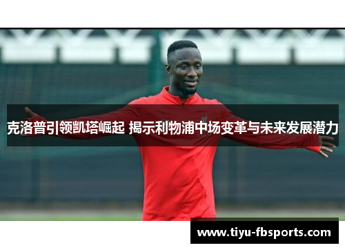 克洛普引领凯塔崛起 揭示利物浦中场变革与未来发展潜力