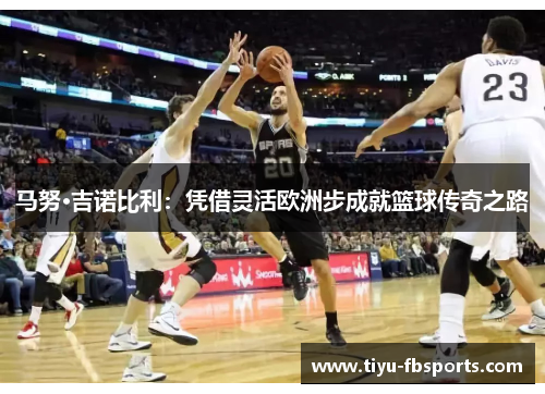 马努·吉诺比利：凭借灵活欧洲步成就篮球传奇之路