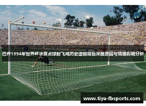 巴乔1994年世界杯决赛点球射飞成历史遗憾背后深层原因与情感影响分析