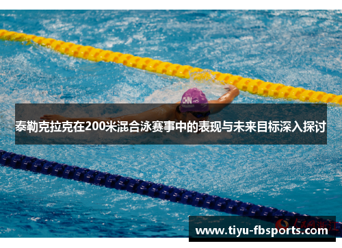 泰勒克拉克在200米混合泳赛事中的表现与未来目标深入探讨