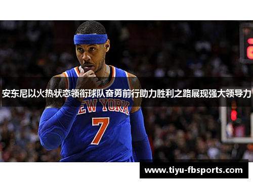 安东尼以火热状态领衔球队奋勇前行助力胜利之路展现强大领导力
