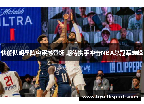 快船队明星阵容震撼登场 期待携手冲击NBA总冠军巅峰