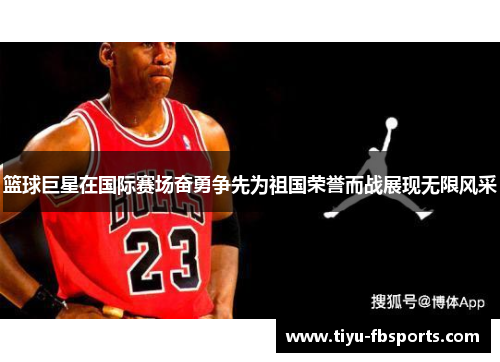 篮球巨星在国际赛场奋勇争先为祖国荣誉而战展现无限风采