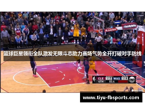 篮球巨星领衔全队激发无限斗志助力赛场气势全开打破对手防线