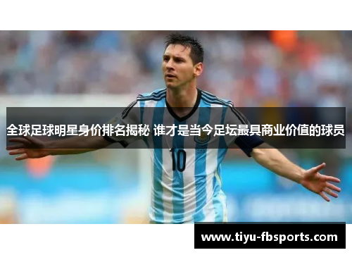 全球足球明星身价排名揭秘 谁才是当今足坛最具商业价值的球员