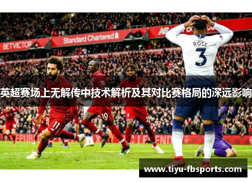 英超赛场上无解传中技术解析及其对比赛格局的深远影响