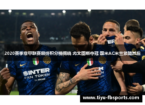 2020赛季意甲联赛最终积分榜揭晓 尤文图斯夺冠 国米AC米兰紧随其后