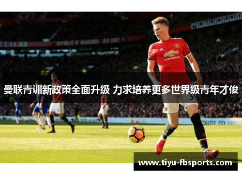 曼联青训新政策全面升级 力求培养更多世界级青年才俊
