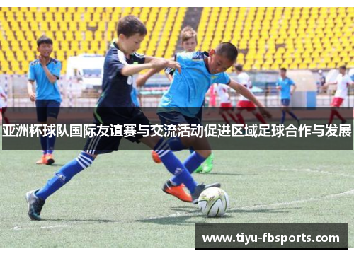 亚洲杯球队国际友谊赛与交流活动促进区域足球合作与发展