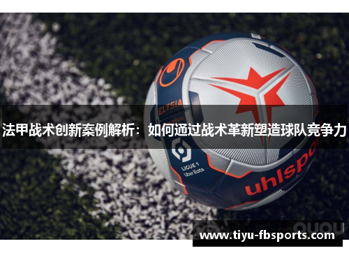 法甲战术创新案例解析：如何通过战术革新塑造球队竞争力