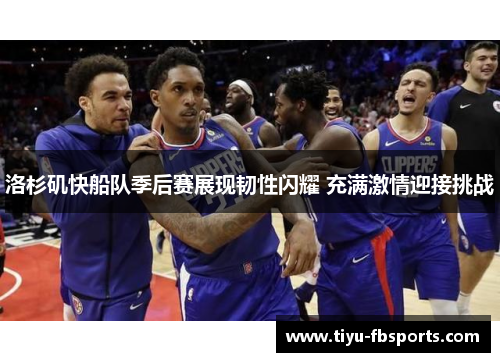 洛杉矶快船队季后赛展现韧性闪耀 充满激情迎接挑战