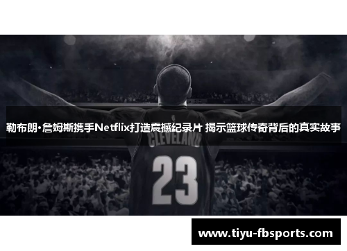 勒布朗·詹姆斯携手Netflix打造震撼纪录片 揭示篮球传奇背后的真实故事