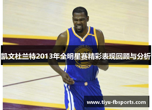 凯文杜兰特2013年全明星赛精彩表现回顾与分析