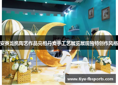 安赛龙携陶艺作品亮相丹麦手工艺展览展现独特创作风格