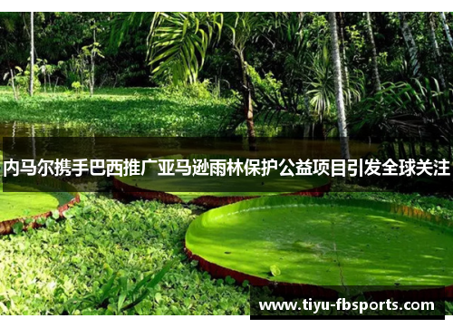 内马尔携手巴西推广亚马逊雨林保护公益项目引发全球关注