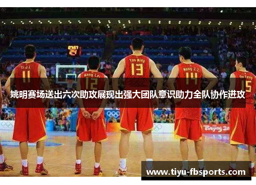 姚明赛场送出六次助攻展现出强大团队意识助力全队协作进攻