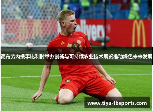 德布劳内携手比利时举办创新与可持续农业技术展览推动绿色未来发展