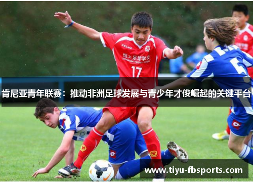 肯尼亚青年联赛：推动非洲足球发展与青少年才俊崛起的关键平台