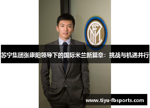苏宁集团张康阳领导下的国际米兰新篇章：挑战与机遇并行