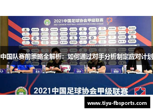 中国队赛前策略全解析：如何通过对手分析制定应对计划