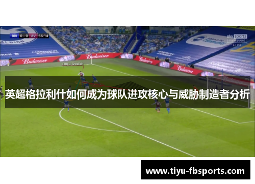 英超格拉利什如何成为球队进攻核心与威胁制造者分析