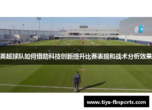 英超球队如何借助科技创新提升比赛表现和战术分析效果
