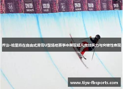 乔治·哈里森在自由式滑雪U型场地赛事中展现超凡竞技实力与突破性表现