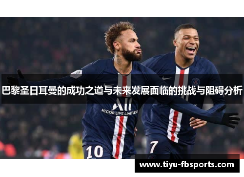 巴黎圣日耳曼的成功之道与未来发展面临的挑战与阻碍分析