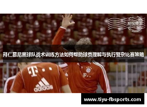 拜仁慕尼黑球队战术训练方法如何帮助球员理解与执行复杂比赛策略