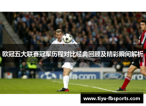 欧冠五大联赛冠军历程对比经典回顾及精彩瞬间解析
