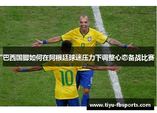 巴西国脚如何在阿根廷球迷压力下调整心态备战比赛