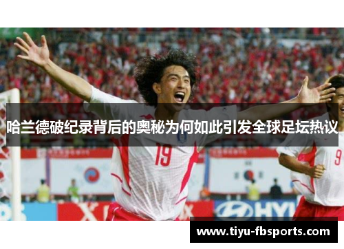 哈兰德破纪录背后的奥秘为何如此引发全球足坛热议