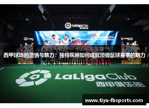 西甲球场的激情与魅力：独特氛围如何成就顶级足球赛事的魅力