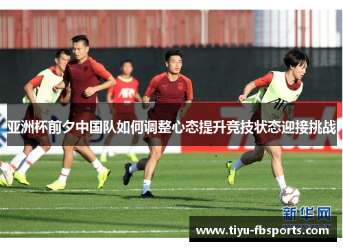 亚洲杯前夕中国队如何调整心态提升竞技状态迎接挑战